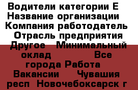 Водители категории Е › Название организации ­ Компания-работодатель › Отрасль предприятия ­ Другое › Минимальный оклад ­ 50 000 - Все города Работа » Вакансии   . Чувашия респ.,Новочебоксарск г.